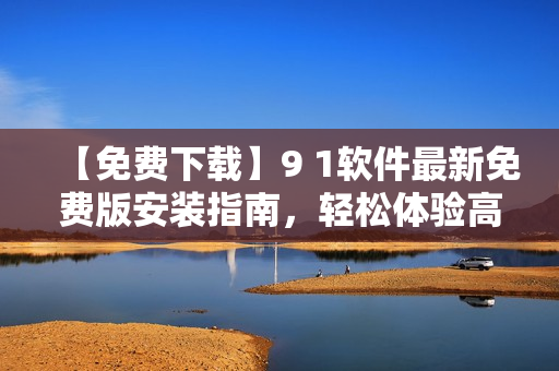 【免费下载】9 1软件最新免费版安装指南，轻松体验高效编程！