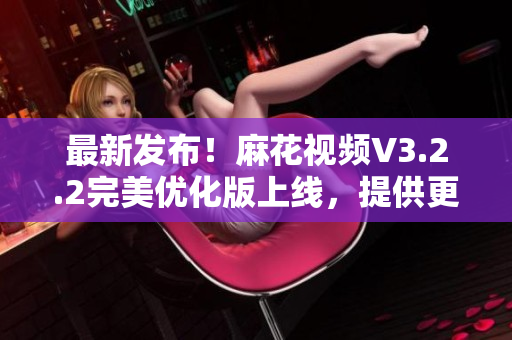 最新发布！麻花视频V3.2.2完美优化版上线，提供更稳定的软件体验！
