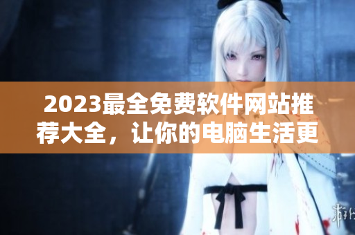2023最全免费软件网站推荐大全，让你的电脑生活更便捷！