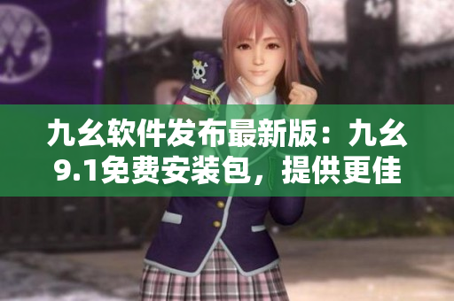 九幺软件发布最新版：九幺9.1免费安装包，提供更佳软件使用体验！