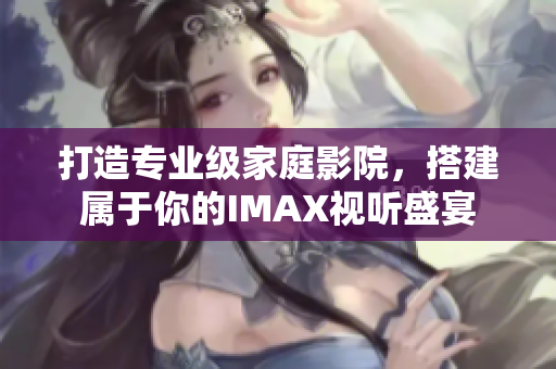 打造专业级家庭影院，搭建属于你的IMAX视听盛宴
