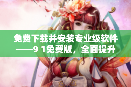 免费下载并安装专业级软件——9 1免费版，全面提升您的软件使用体验