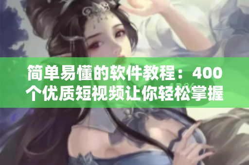 简单易懂的软件教程：400个优质短视频让你轻松掌握技能