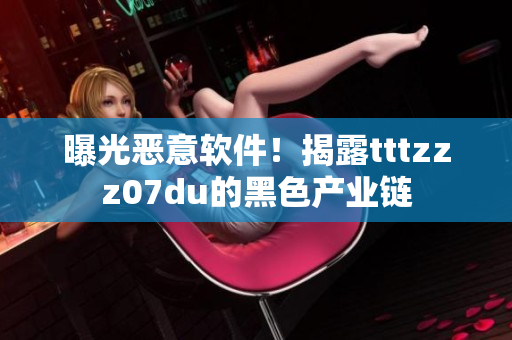 曝光恶意软件！揭露tttzzz07du的黑色产业链