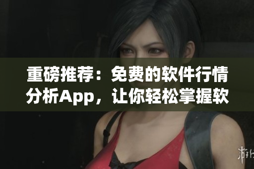 重磅推荐：免费的软件行情分析App，让你轻松掌握软件市场动态！