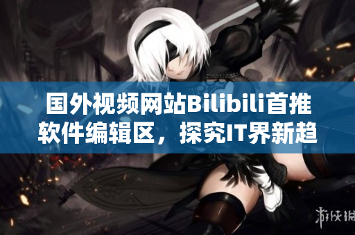 国外视频网站Bilibili首推软件编辑区，探究IT界新趋势！