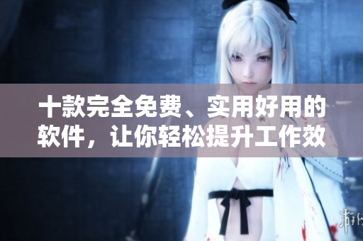 十款完全免费、实用好用的软件，让你轻松提升工作效率！