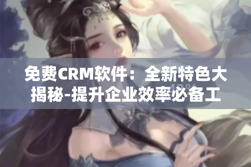 免费CRM软件:全新特色大揭秘-提升企业效率必备工具 免费CRM软件:全新特色大揭秘-提升企业效率必备工具