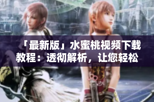 「最新版」水蜜桃视频下载教程：透彻解析，让您轻松获取视频资源