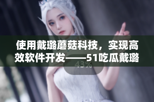 使用戴璐蘑菇科技，实现高效软件开发——51吃瓜戴璐蘑菇软件开发解析