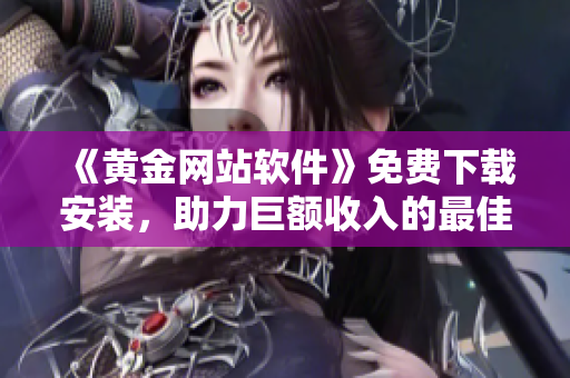 《黄金网站软件》免费下载安装，助力巨额收入的最佳选择