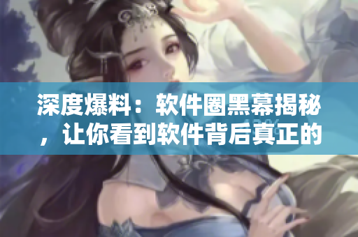 深度爆料：软件圈黑幕揭秘，让你看到软件背后真正的故事