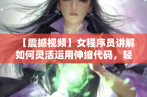 【震撼视频】女程序员讲解如何灵活运用伸缩代码，轻松应对软件开发挑战