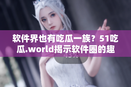 软件界也有吃瓜一族？51吃瓜.world揭示软件圈的趣闻与八卦！