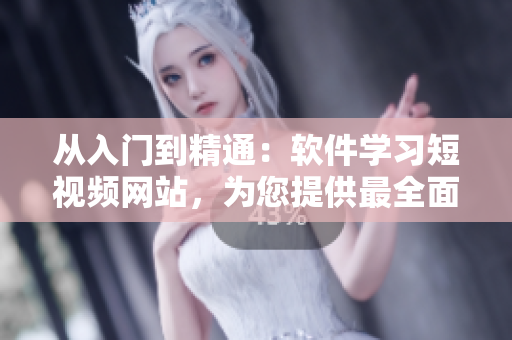 从入门到精通：软件学习短视频网站，为您提供最全面的软件教程