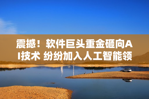 震撼！软件巨头重金砸向AI技术 纷纷加入人工智能领域