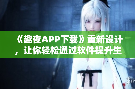 《趣夜APP下载》重新设计，让你轻松通过软件提升生活乐趣