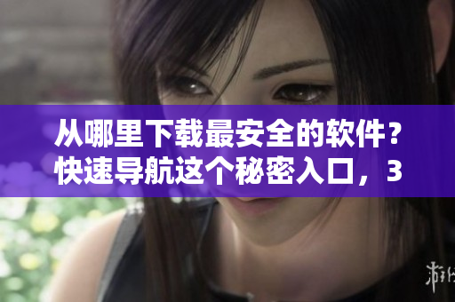 从哪里下载最安全的软件？快速导航这个秘密入口，3秒搞定全网资源连接！