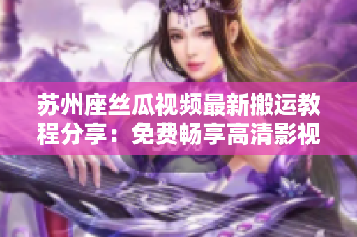 苏州座丝瓜视频最新搬运教程分享:免费畅享高清影视大片 苏州座丝瓜视频最新搬运教程分享:免费畅享高清影视大片