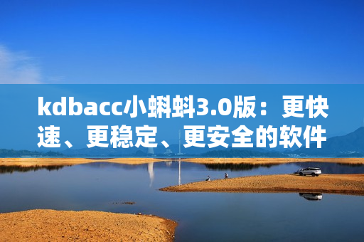 kdbacc小蝌蚪3.0版：更快速、更稳定、更安全的软件升级