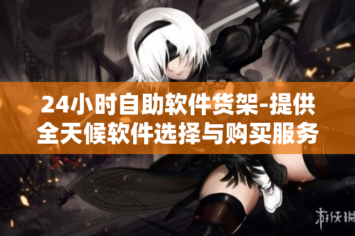 24小时自助软件货架-提供全天候软件选择与购买服务的新型应用
