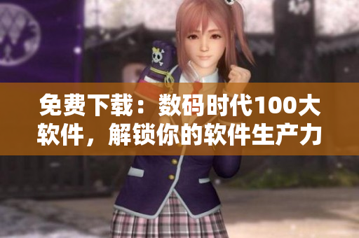 免费下载：数码时代100大软件，解锁你的软件生产力！