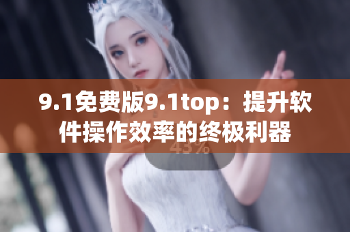 9.1免费版9.1top：提升软件操作效率的终极利器