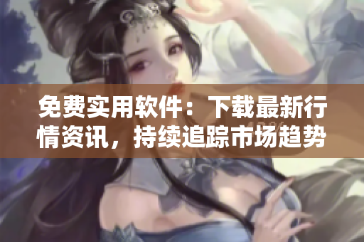 免费实用软件：下载最新行情资讯，持续追踪市场趋势！