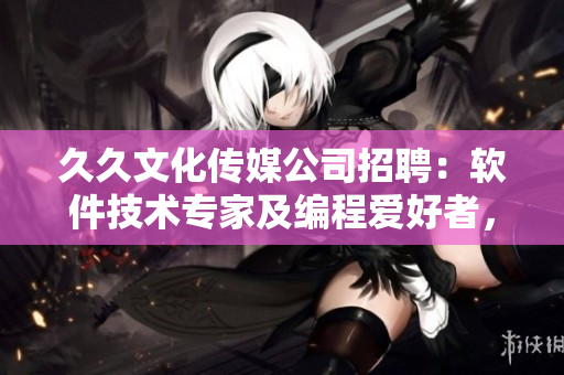 久久文化传媒公司招聘：软件技术专家及编程爱好者，共创未来！