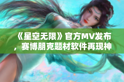 《星空无限》官方MV发布，赛博朋克题材软件再现神奇效果
