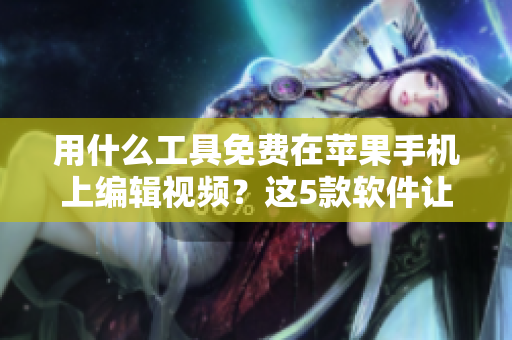 用什么工具免费在苹果手机上编辑视频？这5款软件让你轻松完成！