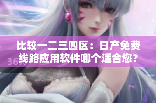 比较一二三四区：日产免费线路应用软件哪个适合您？