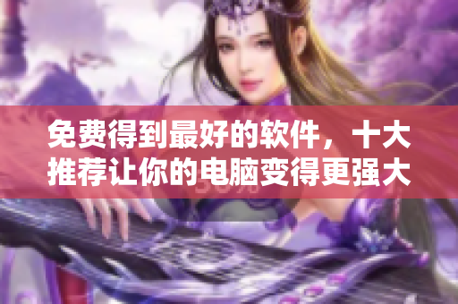 免费得到最好的软件，十大推荐让你的电脑变得更强大