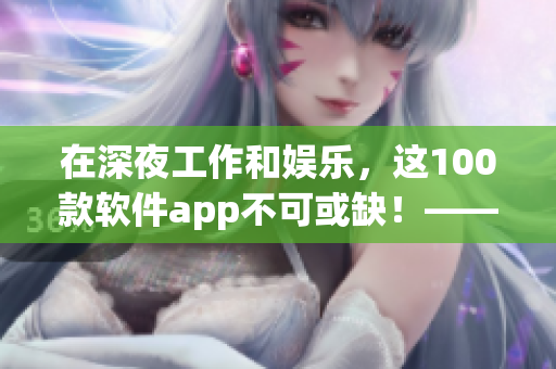 在深夜工作和娱乐，这100款软件app不可或缺！——软件编辑的推荐