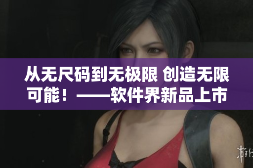 从无尺码到无极限 创造无限可能！——软件界新品上市