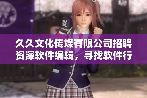 久久文化传媒有限公司招聘资深软件编辑，寻找软件行业专业人才！