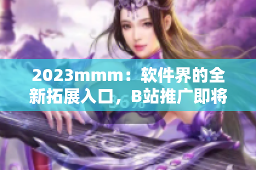 2023mmm：软件界的全新拓展入口，B站推广即将掀起软件革命！
