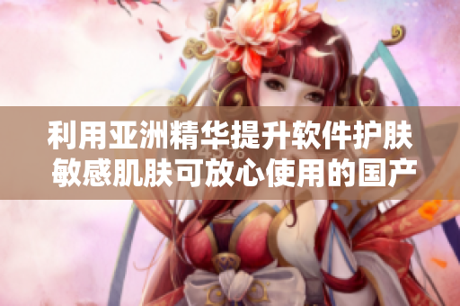 利用亚洲精华提升软件护肤 敏感肌肤可放心使用的国产精华液
