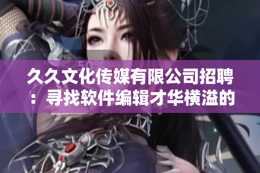 久久文化传媒有限公司招聘:寻找软件编辑才华横溢的人才! 久久文化传媒有限公司招聘:寻找软件编辑才华横溢的人才!