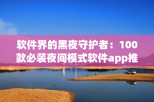 软件界的黑夜守护者：100款必装夜间模式软件app推荐