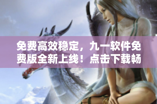 免费高效稳定，九一软件免费版全新上线！点击下载畅享智慧办公！