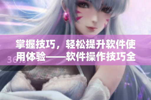掌握技巧，轻松提升软件使用体验——软件操作技巧全解析