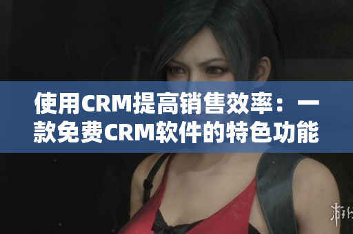 使用CRM提高销售效率：一款免费CRM软件的特色功能