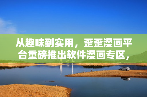 从趣味到实用，歪歪漫画平台重磅推出软件漫画专区，全面解码编程世界！