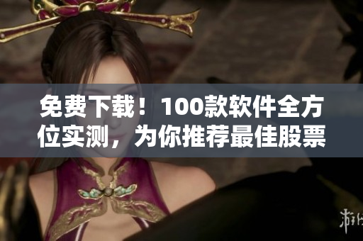免费下载！100款软件全方位实测，为你推荐最佳股票行情软件
