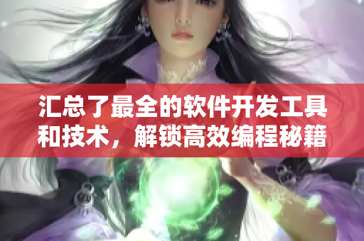 汇总了最全的软件开发工具和技术，解锁高效编程秘籍！