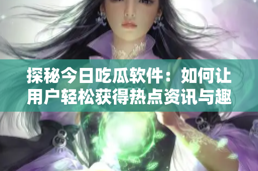 探秘今日吃瓜软件：如何让用户轻松获得热点资讯与趣味内容