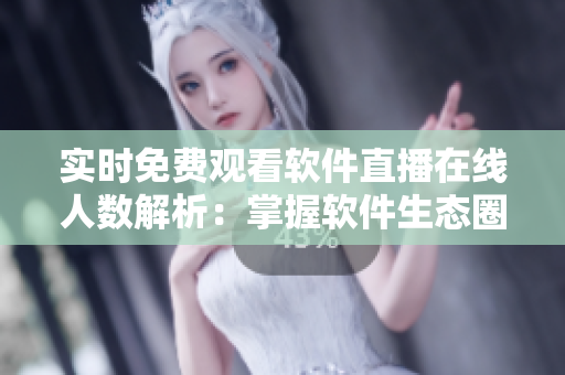 实时免费观看软件直播在线人数解析：掌握软件生态圈内最火直播信息