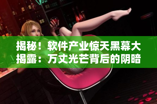 揭秘！软件产业惊天黑幕大揭露：万丈光芒背后的阴暗面