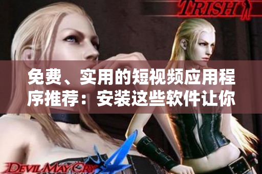 免费、实用的短视频应用程序推荐：安装这些软件让你畅享视听体验